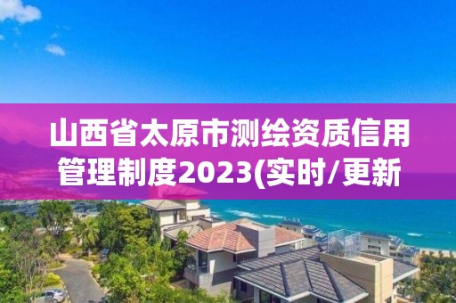 山西省太原市測繪資質信用管理制度2023(實時/更新中)