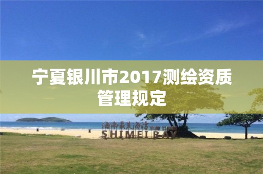 寧夏銀川市2017測繪資質(zhì)管理規(guī)定