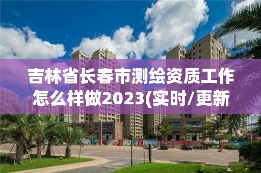 吉林省長春市測繪資質(zhì)工作怎么樣做2023(實時/更新中)