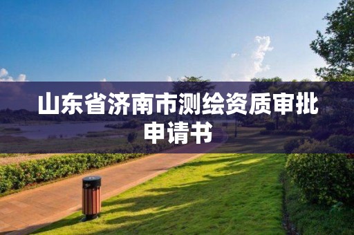 山東省濟(jì)南市測(cè)繪資質(zhì)審批申請(qǐng)書(shū)