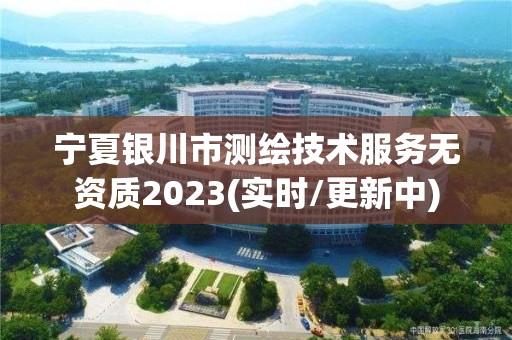 寧夏銀川市測繪技術服務無資質2023(實時/更新中)