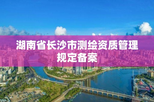 湖南省長沙市測繪資質管理規定備案