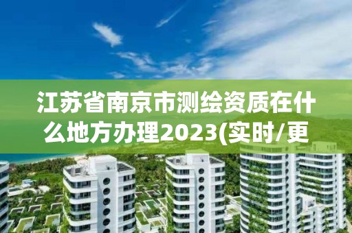 江蘇省南京市測(cè)繪資質(zhì)在什么地方辦理2023(實(shí)時(shí)/更新中)