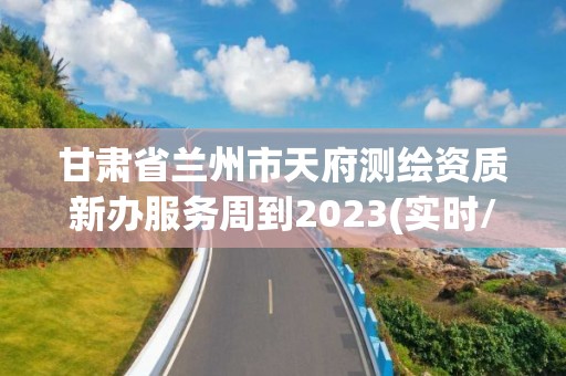 甘肅省蘭州市天府測繪資質(zhì)新辦服務(wù)周到2023(實時/更新中)