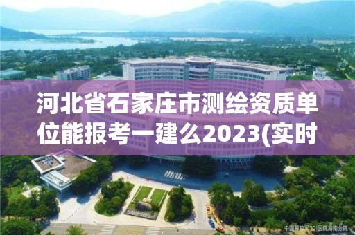 河北省石家莊市測繪資質單位能報考一建么2023(實時/更新中)