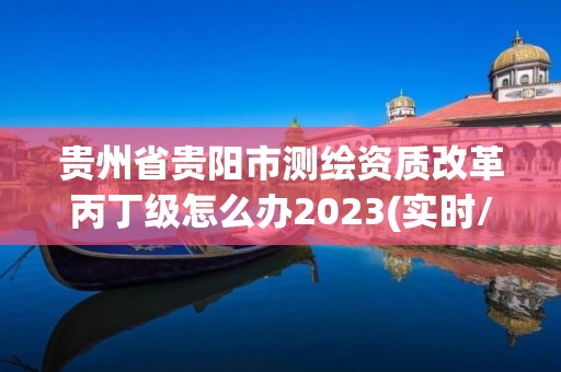 貴州省貴陽市測繪資質(zhì)改革丙丁級怎么辦2023(實時/更新中)