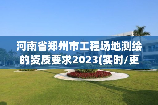 河南省鄭州市工程場(chǎng)地測(cè)繪的資質(zhì)要求2023(實(shí)時(shí)/更新中)