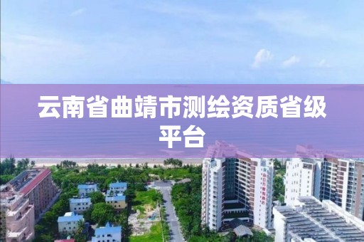 云南省曲靖市測繪資質(zhì)省級平臺