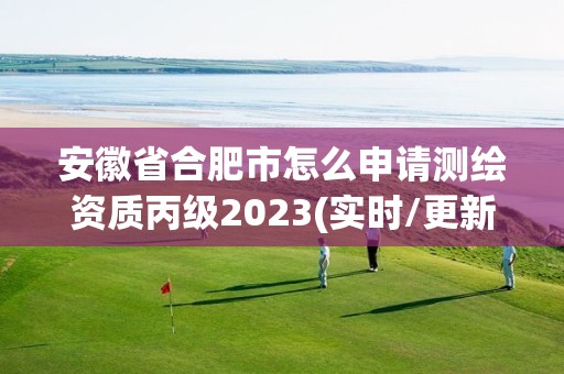 安徽省合肥市怎么申請測繪資質丙級2023(實時/更新中)