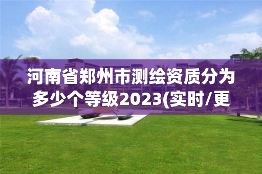 河南省鄭州市測繪資質分為多少個等級2023(實時/更新中)