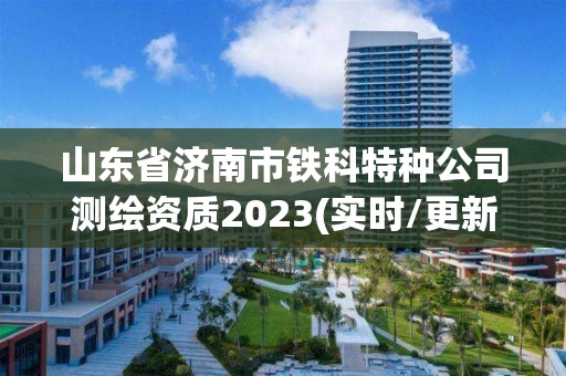 山東省濟南市鐵科特種公司測繪資質2023(實時/更新中)