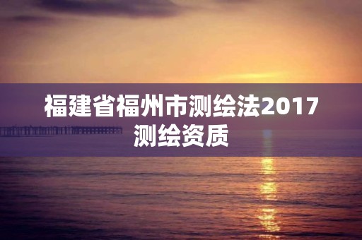 福建省福州市測(cè)繪法2017測(cè)繪資質(zhì)