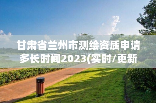 甘肅省蘭州市測繪資質申請多長時間2023(實時/更新中)