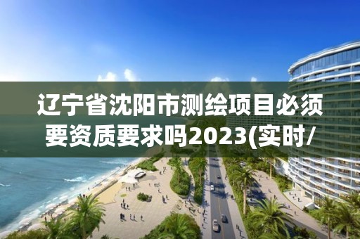 遼寧省沈陽市測繪項目必須要資質要求嗎2023(實時/更新中)