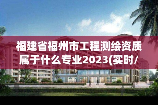 福建省福州市工程測(cè)繪資質(zhì)屬于什么專業(yè)2023(實(shí)時(shí)/更新中)