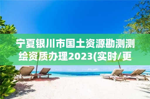 寧夏銀川市國土資源勘測測繪資質辦理2023(實時/更新中)