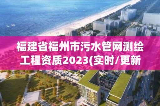 福建省福州市污水管網(wǎng)測繪工程資質(zhì)2023(實時/更新中)