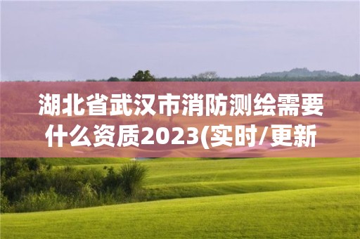 湖北省武漢市消防測繪需要什么資質2023(實時/更新中)