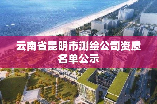 云南省昆明市測繪公司資質名單公示