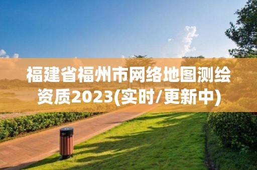 福建省福州市網絡地圖測繪資質2023(實時/更新中)