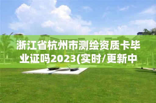 浙江省杭州市測繪資質卡畢業證嗎2023(實時/更新中)