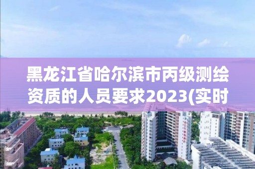 黑龍江省哈爾濱市丙級測繪資質的人員要求2023(實時/更新中)