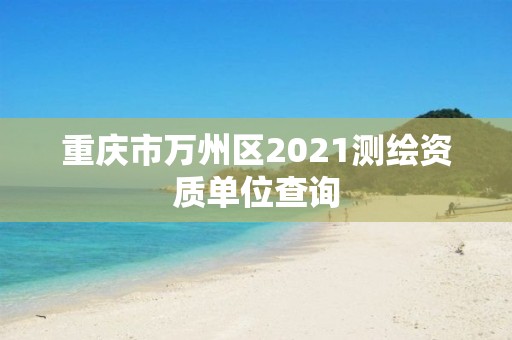 重慶市萬州區(qū)2021測繪資質單位查詢