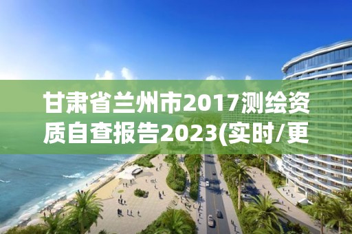 甘肅省蘭州市2017測繪資質自查報告2023(實時/更新中)