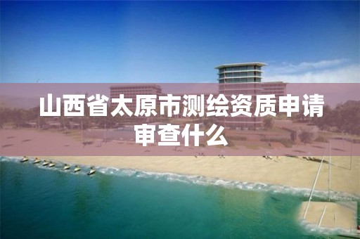 山西省太原市測繪資質申請審查什么