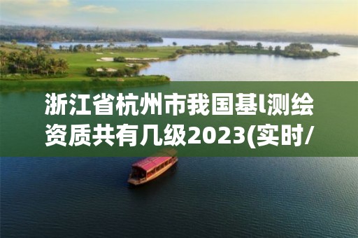 浙江省杭州市我國(guó)基l測(cè)繪資質(zhì)共有幾級(jí)2023(實(shí)時(shí)/更新中)