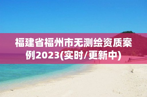 福建省福州市無測繪資質案例2023(實時/更新中)