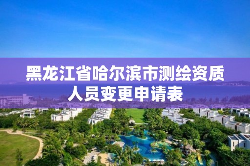 黑龍江省哈爾濱市測繪資質(zhì)人員變更申請表