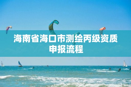 海南省?？谑袦y繪丙級資質申報流程