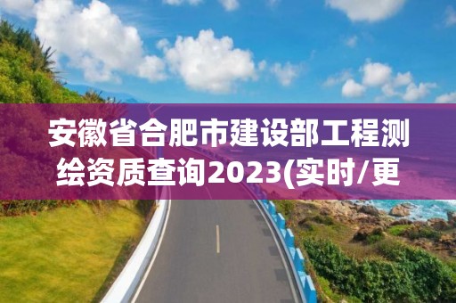 安徽省合肥市建設(shè)部工程測繪資質(zhì)查詢2023(實時/更新中)