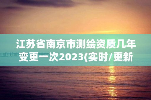 江蘇省南京市測繪資質幾年變更一次2023(實時/更新中)