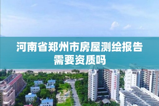 河南省鄭州市房屋測繪報告需要資質嗎