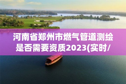 河南省鄭州市燃氣管道測繪是否需要資質2023(實時/更新中)