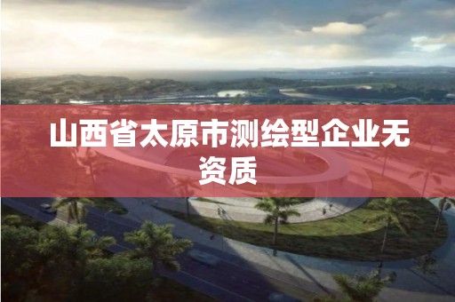 山西省太原市測(cè)繪型企業(yè)無(wú)資質(zhì)