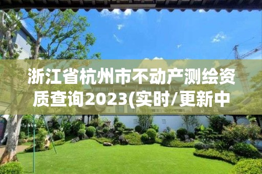 浙江省杭州市不動產測繪資質查詢2023(實時/更新中)