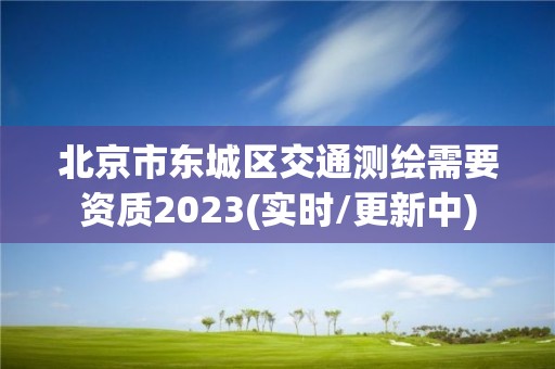 北京市東城區交通測繪需要資質2023(實時/更新中)