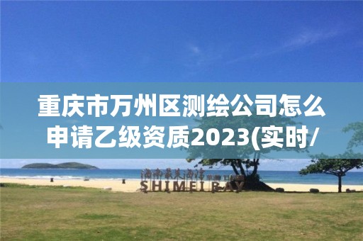 重慶市萬州區測繪公司怎么申請乙級資質2023(實時/更新中)