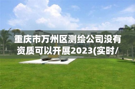 重慶市萬州區測繪公司沒有資質可以開展2023(實時/更新中)