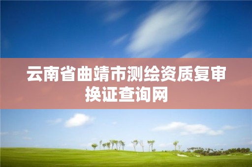 云南省曲靖市測繪資質復審換證查詢網