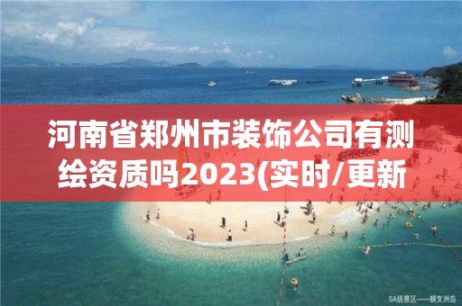 河南省鄭州市裝飾公司有測繪資質嗎2023(實時/更新中)