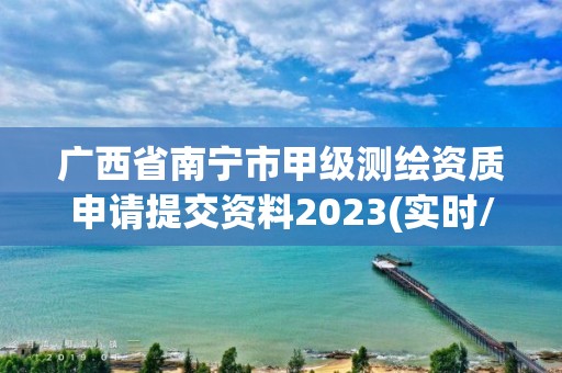 廣西省南寧市甲級測繪資質申請提交資料2023(實時/更新中)