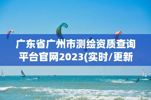 廣東省廣州市測繪資質(zhì)查詢平臺官網(wǎng)2023(實時/更新中)