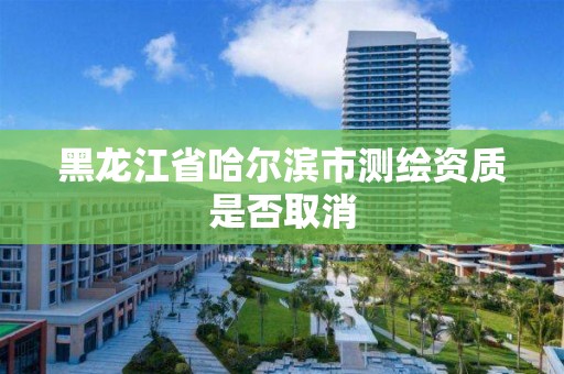 黑龍江省哈爾濱市測繪資質是否取消