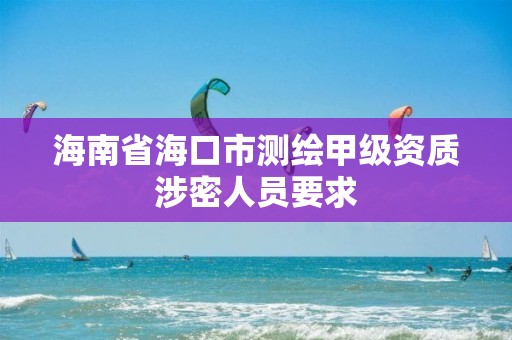 海南省海口市測繪甲級資質涉密人員要求