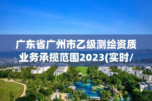 廣東省廣州市乙級(jí)測(cè)繪資質(zhì)業(yè)務(wù)承攬范圍2023(實(shí)時(shí)/更新中)