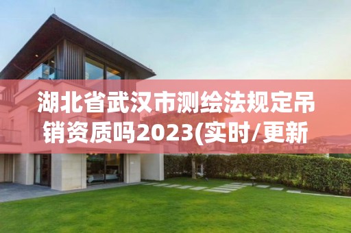 湖北省武漢市測(cè)繪法規(guī)定吊銷資質(zhì)嗎2023(實(shí)時(shí)/更新中)